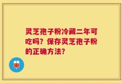 灵芝孢子粉冷藏二年可吃吗？保存灵芝孢子粉的正确方法？
