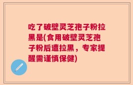 吃了破壁灵芝孢子粉拉黑是(食用破壁灵芝孢子粉后遭拉黑，专家提醒需谨慎保健)