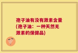 孢子油有没有激素含量(孢子油：一种天然无激素的保健品)