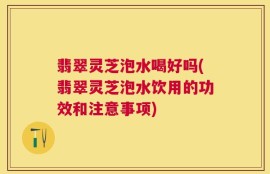 翡翠灵芝泡水喝好吗(翡翠灵芝泡水饮用的功效和注意事项)