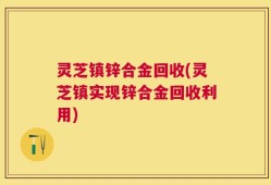 灵芝镇锌合金回收(灵芝镇实现锌合金回收利用)