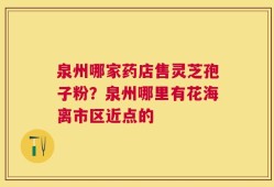 泉州哪家药店售灵芝孢子粉？泉州哪里有花海离市区近点的