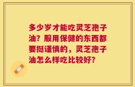 多少岁才能吃灵芝孢子油？服用保健的东西都要挺谨慎的，灵芝孢子油怎么样吃比较好？