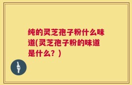 纯的灵芝孢子粉什么味道(灵芝孢子粉的味道是什么？)