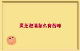 灵芝泡酒怎么有苦味