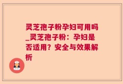 灵芝孢子粉孕妇可用吗_灵芝孢子粉：孕妇是否适用？安全与效果解析
