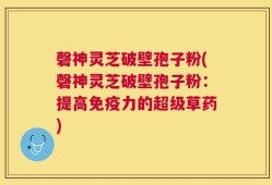 磬神灵芝破壁孢子粉(磬神灵芝破壁孢子粉：提高免疫力的超级草药)