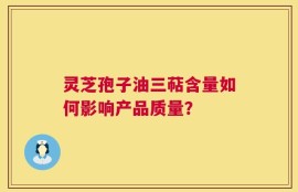灵芝孢子油三萜含量如何影响产品质量？