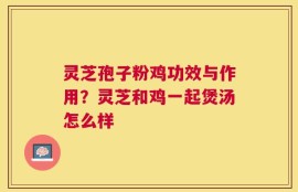 灵芝孢子粉鸡功效与作用？灵芝和鸡一起煲汤怎么样