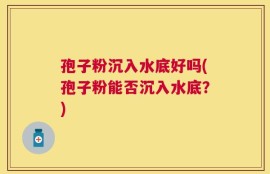 孢子粉沉入水底好吗(孢子粉能否沉入水底？)