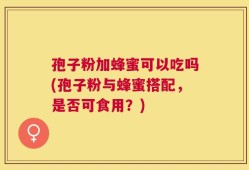 孢子粉加蜂蜜可以吃吗(孢子粉与蜂蜜搭配，是否可食用？)