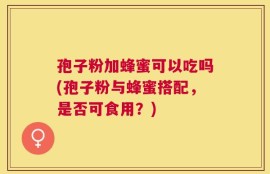 孢子粉加蜂蜜可以吃吗(孢子粉与蜂蜜搭配，是否可食用？)