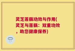 灵芝莲藕功效与作用(灵芝与莲藕：双重功效，助您健康保养)