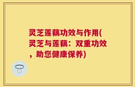 灵芝莲藕功效与作用(灵芝与莲藕：双重功效，助您健康保养)