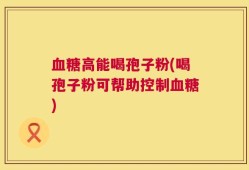 血糖高能喝孢子粉(喝孢子粉可帮助控制血糖)