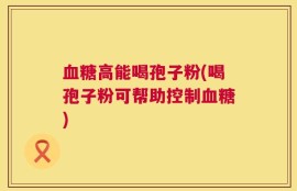 血糖高能喝孢子粉(喝孢子粉可帮助控制血糖)