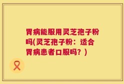 胃病能服用灵芝孢子粉吗(灵芝孢子粉：适合胃病患者口服吗？)