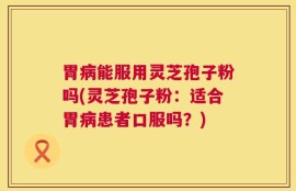 胃病能服用灵芝孢子粉吗(灵芝孢子粉：适合胃病患者口服吗？)
