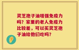 灵芝孢子油增强免疫力吗？家里的老人免疫力比较差，可以买灵芝孢子油给他们吃吗？