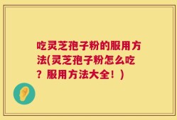 吃灵芝孢子粉的服用方法(灵芝孢子粉怎么吃？服用方法大全！)