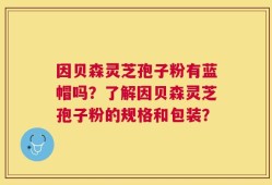 因贝森灵芝孢子粉有蓝帽吗？了解因贝森灵芝孢子粉的规格和包装？