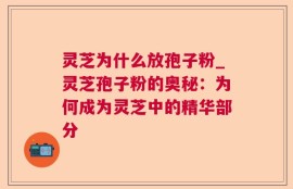 灵芝为什么放孢子粉_灵芝孢子粉的奥秘：为何成为灵芝中的精华部分