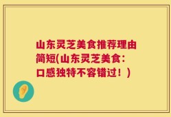 山东灵芝美食推荐理由简短(山东灵芝美食：口感独特不容错过！)