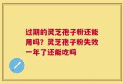 过期的灵芝孢子粉还能用吗？灵芝孢子粉失效一年了还能吃吗