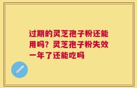 过期的灵芝孢子粉还能用吗？灵芝孢子粉失效一年了还能吃吗