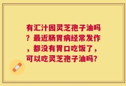 有汇汁园灵芝孢子油吗？最近肠胃病经常发作，都没有胃口吃饭了，可以吃灵芝孢子油吗？