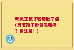 喝灵芝孢子粉后肚子痛(灵芝孢子粉引发腹痛？需注意！)
