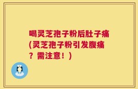 喝灵芝孢子粉后肚子痛(灵芝孢子粉引发腹痛？需注意！)