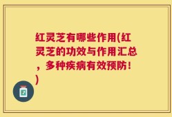红灵芝有哪些作用(红灵芝的功效与作用汇总，多种疾病有效预防！)