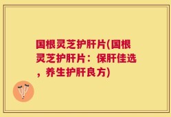 国根灵芝护肝片(国根灵芝护肝片：保肝佳选，养生护肝良方)