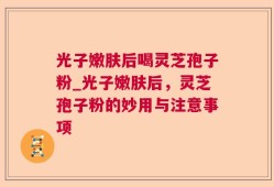 光子嫩肤后喝灵芝孢子粉_光子嫩肤后，灵芝孢子粉的妙用与注意事项