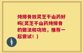 炖排骨放灵芝干山药好吗(灵芝干山药炖排骨的做法和功效，推荐一起尝试！)