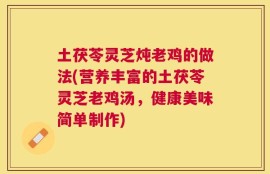 土茯苓灵芝炖老鸡的做法(营养丰富的土茯苓灵芝老鸡汤，健康美味简单制作)