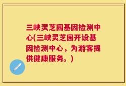三峡灵芝园基因检测中心(三峡灵芝园开设基因检测中心，为游客提供健康服务。)
