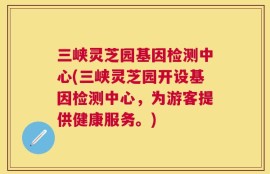 三峡灵芝园基因检测中心(三峡灵芝园开设基因检测中心，为游客提供健康服务。)
