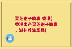灵芝孢子胶囊 香港(香港出产灵芝孢子胶囊，滋补养生圣品)