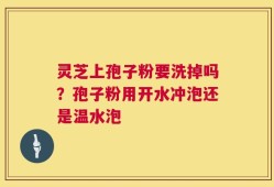 灵芝上孢子粉要洗掉吗？孢子粉用开水冲泡还是温水泡