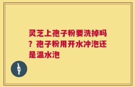 灵芝上孢子粉要洗掉吗？孢子粉用开水冲泡还是温水泡