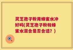 灵芝孢子粉用蜂蜜水冲好吗(灵芝孢子粉和蜂蜜水混合是否合适？)