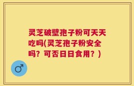 灵芝破壁孢子粉可天天吃吗(灵芝孢子粉安全吗？可否日日食用？)
