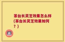 茶台长灵芝效果怎么样(茶台长灵芝效果如何？)