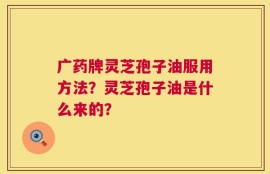 广药牌灵芝孢子油服用方法？灵芝孢子油是什么来的？