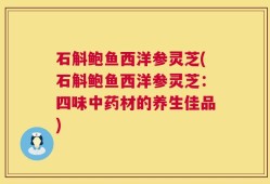 石斛鲍鱼西洋参灵芝(石斛鲍鱼西洋参灵芝：四味中药材的养生佳品)