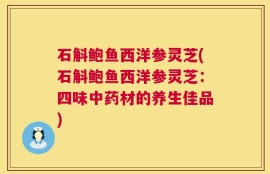 石斛鲍鱼西洋参灵芝(石斛鲍鱼西洋参灵芝：四味中药材的养生佳品)