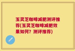 玉灵芝咖啡减肥测评推荐(玉灵芝咖啡减肥效果如何？测评推荐)