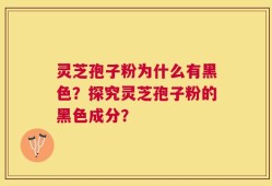 灵芝孢子粉为什么有黑色？探究灵芝孢子粉的黑色成分？